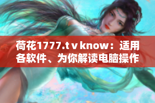 荷花1777.tⅴknow：适用各软件、为你解读电脑操作技巧的专业指南