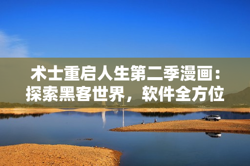 术士重启人生第二季漫画：探索黑客世界，软件全方位揭秘
