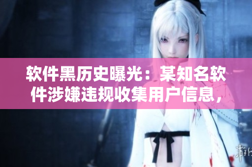 软件黑历史曝光：某知名软件涉嫌违规收集用户信息，网友热议反遭封号