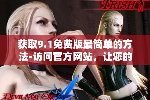 获取9.1免费版最简单的方法-访问官方网站，让您的软件升级更快捷