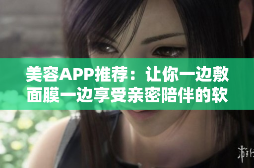 美容APP推荐：让你一边敷面膜一边享受亲密陪伴的软件