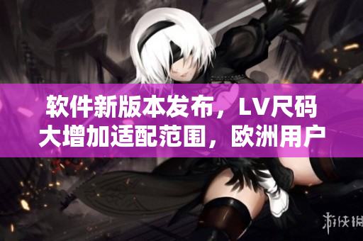 软件新版本发布，LV尺码大增加适配范围，欧洲用户可轻松选择