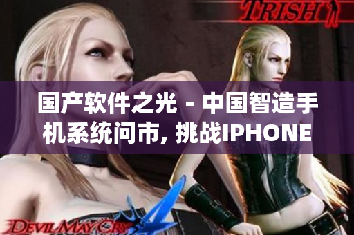 国产软件之光－中国智造手机系统问市, 挑战IPHONE统治地位!