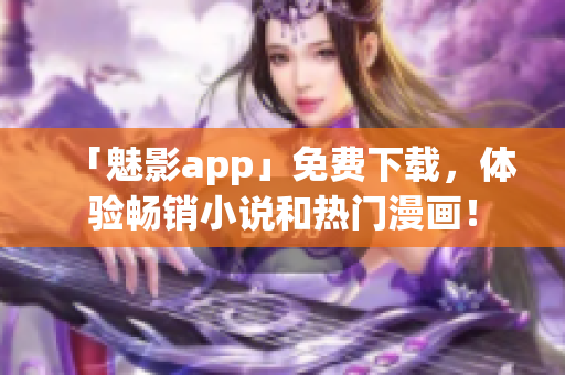 「魅影app」免费下载，体验畅销小说和热门漫画！