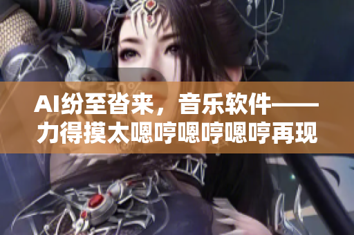 AI纷至沓来，音乐软件——力得摸太嗯哼嗯哼嗯哼再现新风采