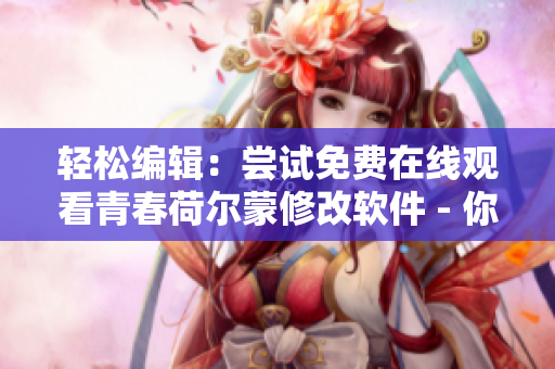 轻松编辑：尝试免费在线观看青春荷尔蒙修改软件 - 你需要试试！