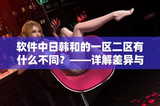 软件中日韩和的一区二区有什么不同？——详解差异与应用技巧