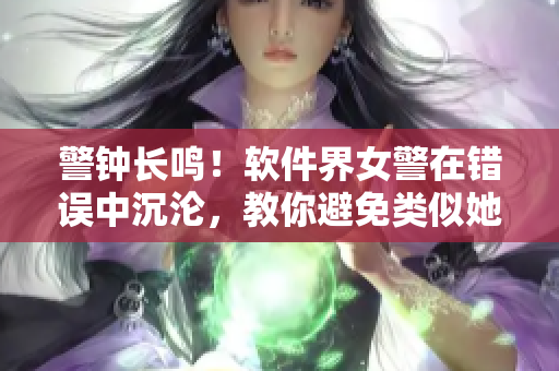 警钟长鸣！软件界女警在错误中沉沦，教你避免类似她的命运！