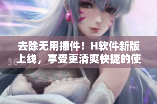 去除无用插件！H软件新版上线，享受更清爽快捷的使用体验