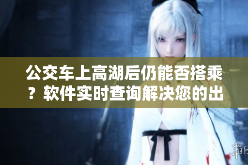 公交车上高湖后仍能否搭乘？软件实时查询解决您的出行难题！