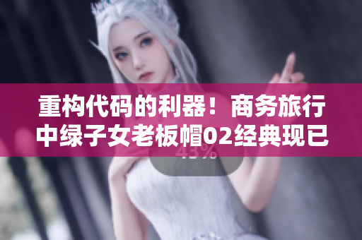 重构代码的利器！商务旅行中绿子女老板帽02经典现已问世！