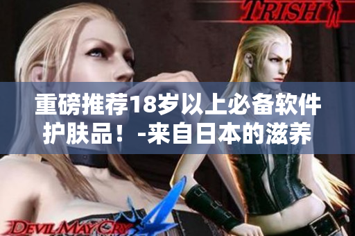 重磅推荐18岁以上必备软件护肤品！-来自日本的滋养配方