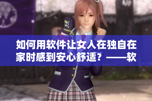 如何用软件让女人在独自在家时感到安心舒适？——软件安慰小贴士