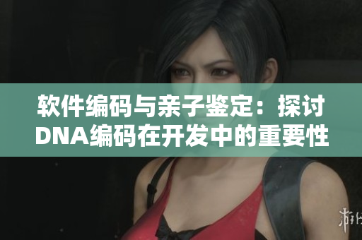 软件编码与亲子鉴定：探讨DNA编码在开发中的重要性