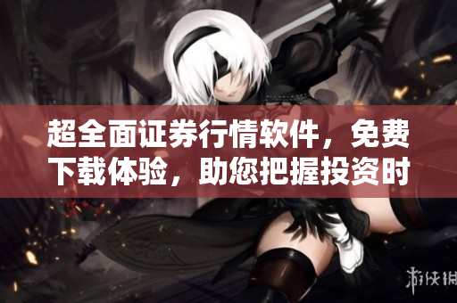 超全面证券行情软件，免费下载体验，助您把握投资时机