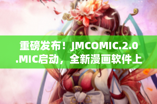 重磅发布！JMCOMIC.2.0.MIC启动，全新漫画软件上线