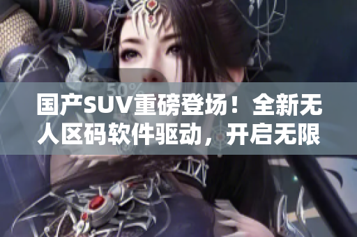 国产SUV重磅登场！全新无人区码软件驱动，开启无限探索之旅