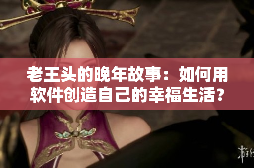老王头的晚年故事：如何用软件创造自己的幸福生活？