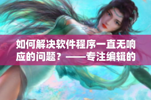 如何解决软件程序一直无响应的问题？——专注编辑的建议