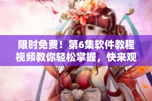 限时免费！第6集软件教程视频教你轻松掌握，快来观看！