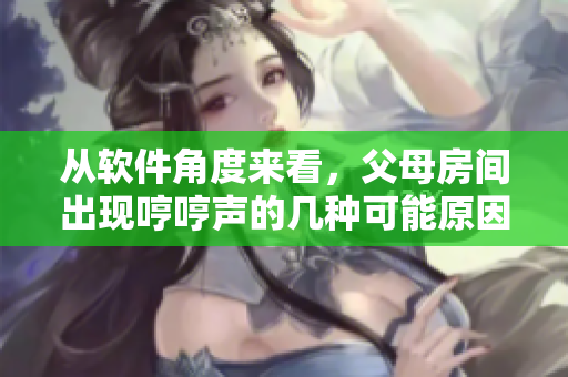从软件角度来看，父母房间出现哼哼声的几种可能原因——一篇详尽分析！