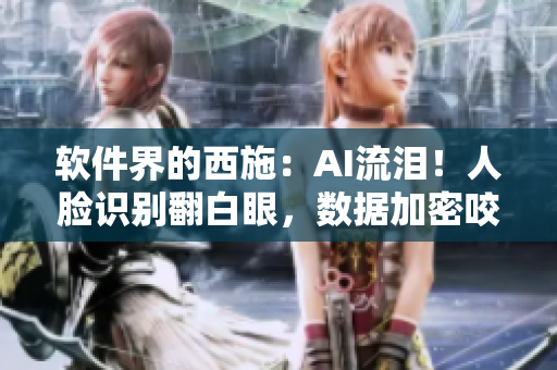 软件界的西施：AI流泪！人脸识别翻白眼，数据加密咬铁球
