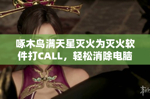 啄木鸟满天星灭火为灭火软件打CALL，轻松消除电脑安全隐患！