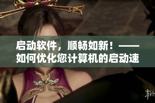 启动软件，顺畅如新！——如何优化您计算机的启动速度