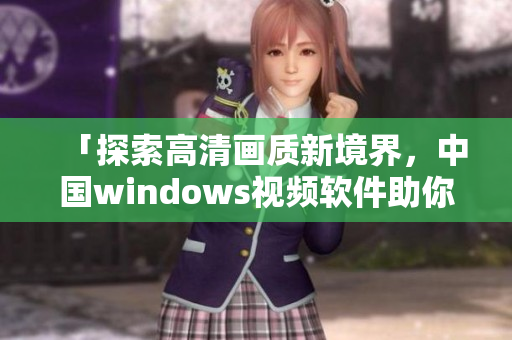「探索高清画质新境界，中国windows视频软件助你一臂之力」