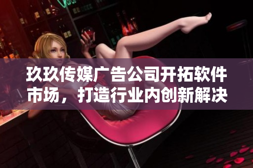 玖玖传媒广告公司开拓软件市场，打造行业内创新解决方案