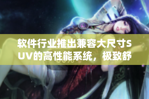 软件行业推出兼容大尺寸SUV的高性能系统，极致舒适驾乘体验！