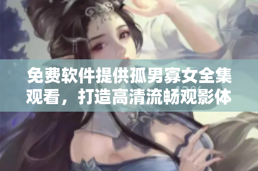 免费软件提供孤男寡女全集观看，打造高清流畅观影体验