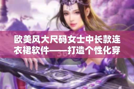 欧美风大尺码女士中长款连衣裙软件——打造个性化穿搭