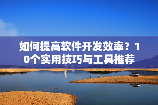 如何提高软件开发效率？10个实用技巧与工具推荐