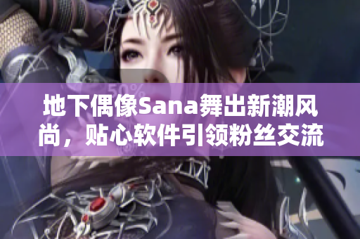 地下偶像Sana舞出新潮风尚，贴心软件引领粉丝交流