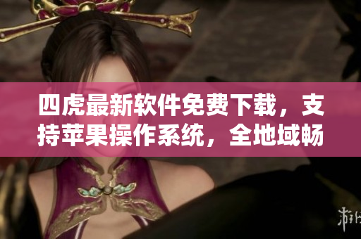 四虎最新软件免费下载，支持苹果操作系统，全地域畅享！