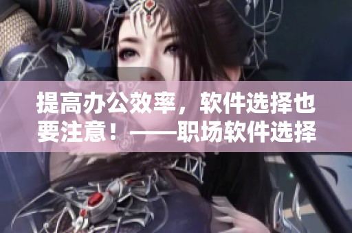 提高办公效率，软件选择也要注意！——职场软件选择指南