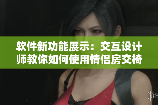 软件新功能展示：交互设计师教你如何使用情侣房交椅应用程序