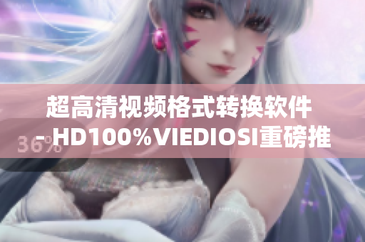 超高清视频格式转换软件 - HD100%VIEDIOSI重磅推荐