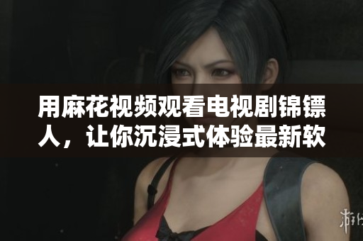 用麻花视频观看电视剧锦镖人，让你沉浸式体验最新软件界面