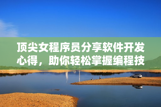 顶尖女程序员分享软件开发心得，助你轻松掌握编程技巧
