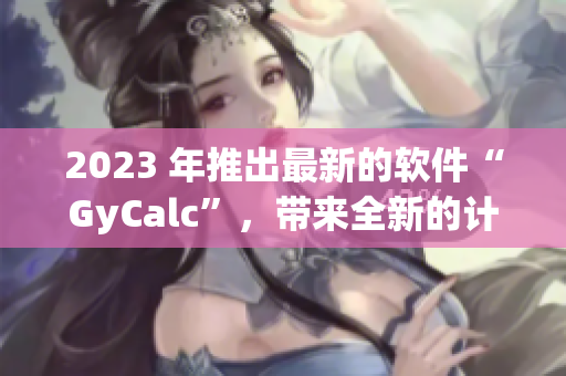 2023 年推出最新的软件“GyCalc”，带来全新的计算体验