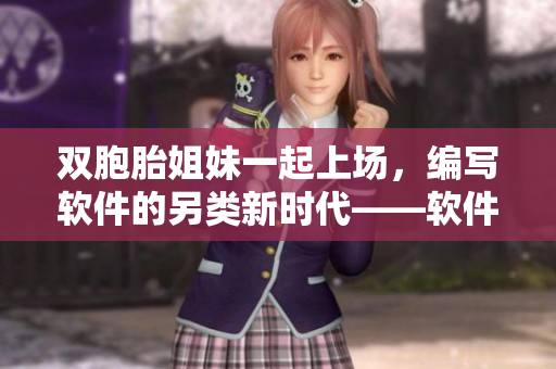 双胞胎姐妹一起上场，编写软件的另类新时代——软件专业姐妹花！