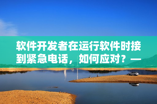 软件开发者在运行软件时接到紧急电话，如何应对？——一位编辑的探索