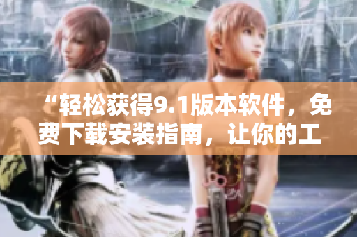“轻松获得9.1版本软件，免费下载安装指南，让你的工作事半功倍！”