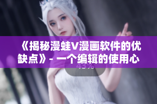 《揭秘漫蛙V漫画软件的优缺点》- 一个编辑的使用心得分享