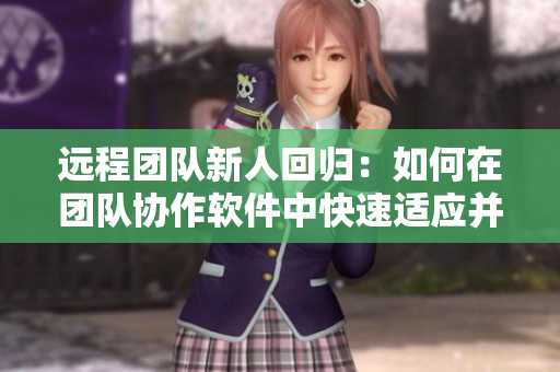 远程团队新人回归：如何在团队协作软件中快速适应并提高效率
