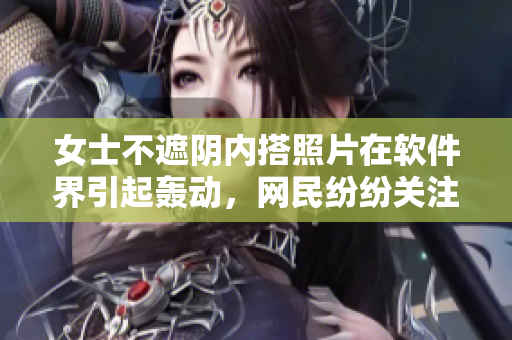 女士不遮阴内搭照片在软件界引起轰动，网民纷纷关注防泄露软件