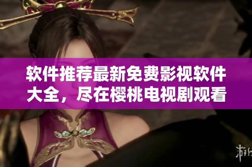 软件推荐最新免费影视软件大全，尽在樱桃电视剧观看平台