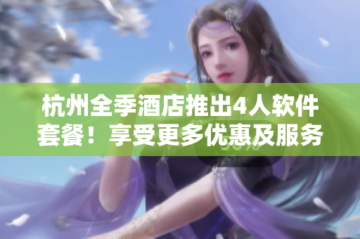 杭州全季酒店推出4人软件套餐！享受更多优惠及服务！